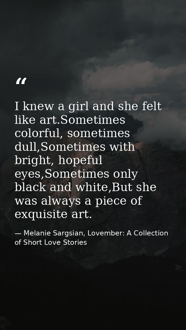 I knew a girl and she felt like art.Sometimes colorful, sometimes dull,Sometimes with bright, hopeful eyes,Sometimes onl — Melanie Sargsian, Lovember: A Collection of Short Love Stories
