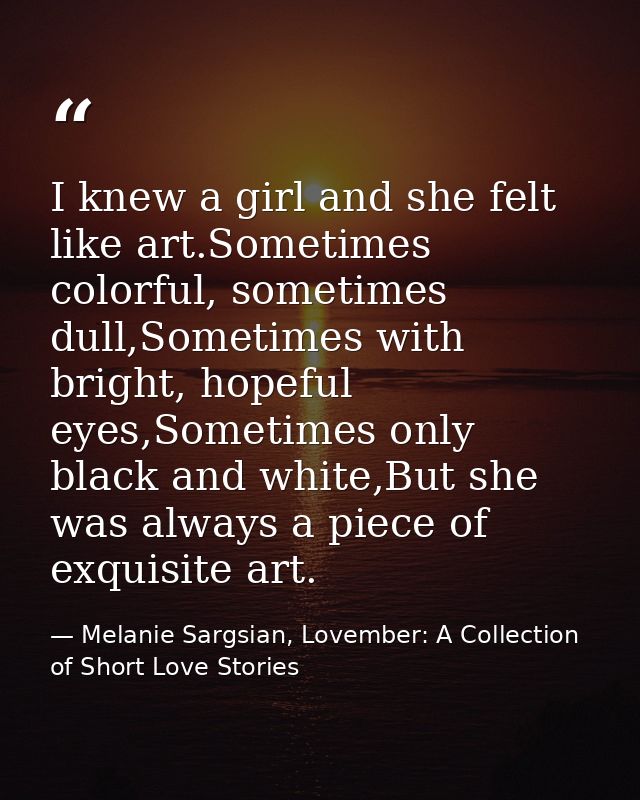 I knew a girl and she felt like art.Sometimes colorful, sometimes dull,Sometimes with bright, hopeful eyes,Sometimes onl — Melanie Sargsian, Lovember: A Collection of Short Love Stories