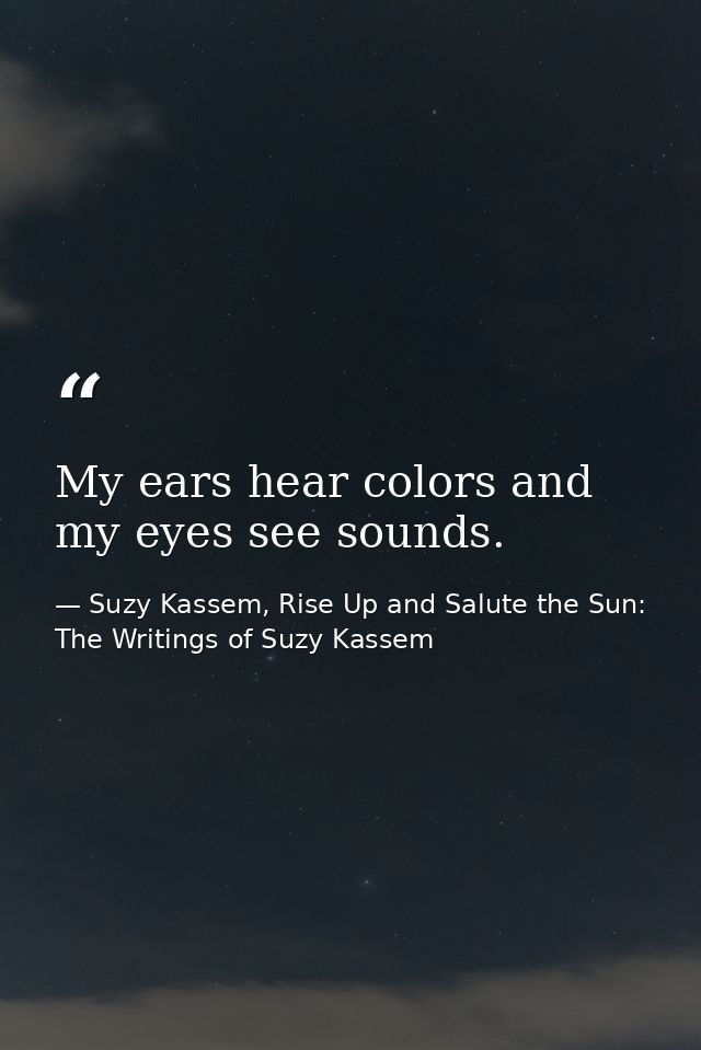 My ears hear colors and my eyes see sounds. — Suzy Kassem, Rise Up and Salute the Sun: The Writings of Suzy Kassem