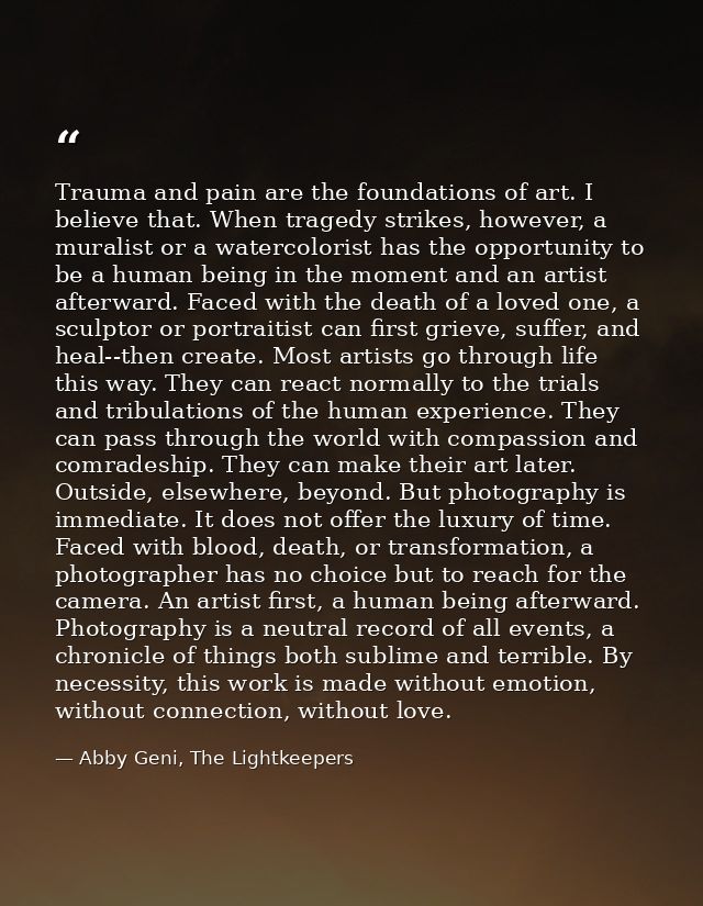 Trauma and pain are the foundations of art. I believe that. When tragedy strikes, however, a muralist or a watercolorist — Abby Geni, The Lightkeepers