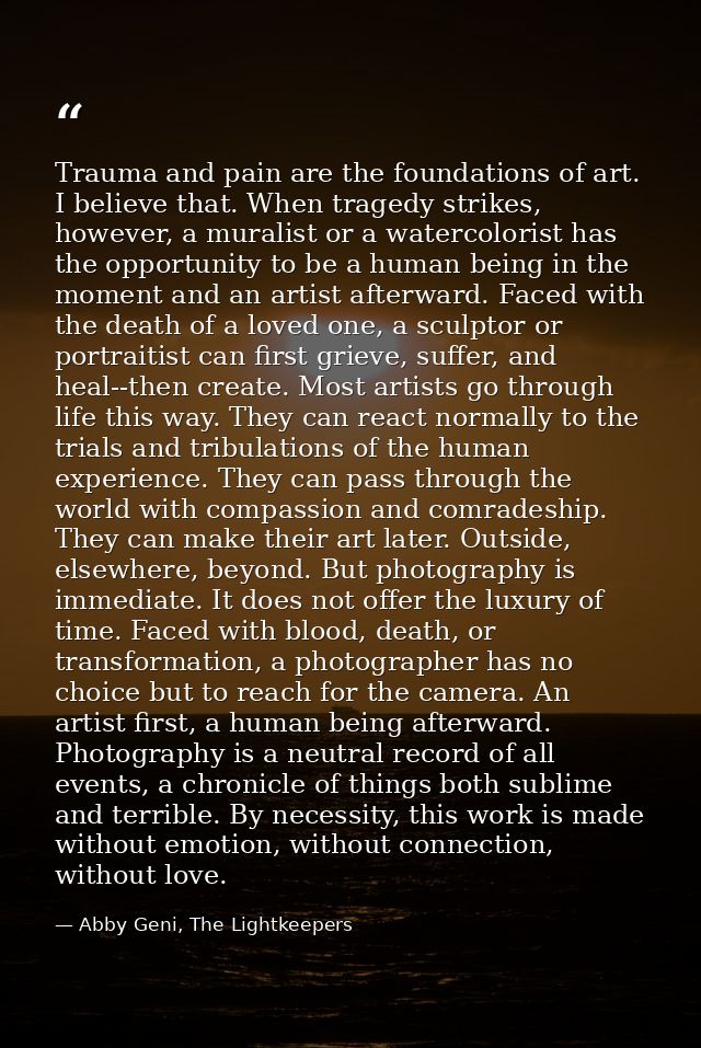Trauma and pain are the foundations of art. I believe that. When tragedy strikes, however, a muralist or a watercolorist — Abby Geni, The Lightkeepers