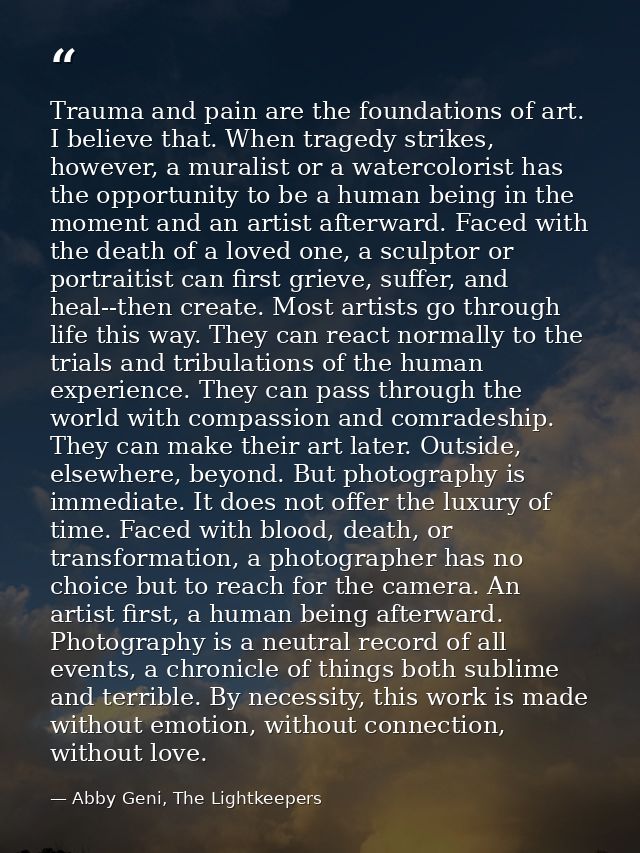 Trauma and pain are the foundations of art. I believe that. When tragedy strikes, however, a muralist or a watercolorist — Abby Geni, The Lightkeepers