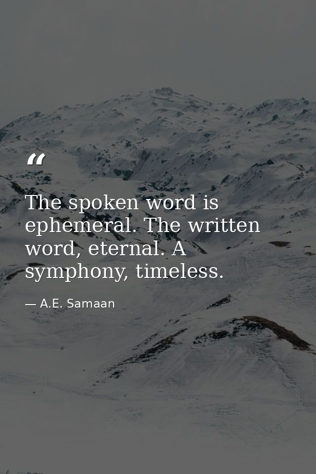 The spoken word is ephemeral. The written word, eternal. A symphony, timeless. — A.E. Samaan