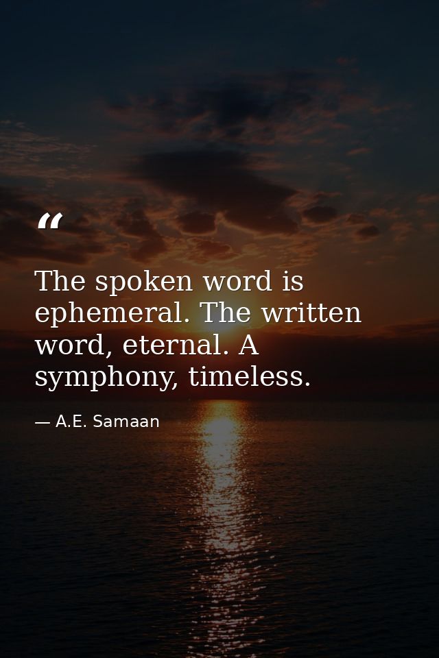 The spoken word is ephemeral. The written word, eternal. A symphony, timeless. — A.E. Samaan