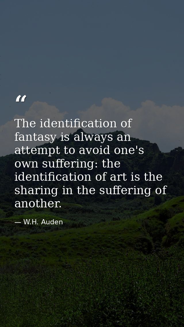 The identification of fantasy is always an attempt to avoid one's own suffering: the identification of art is the sharin — W.H. Auden