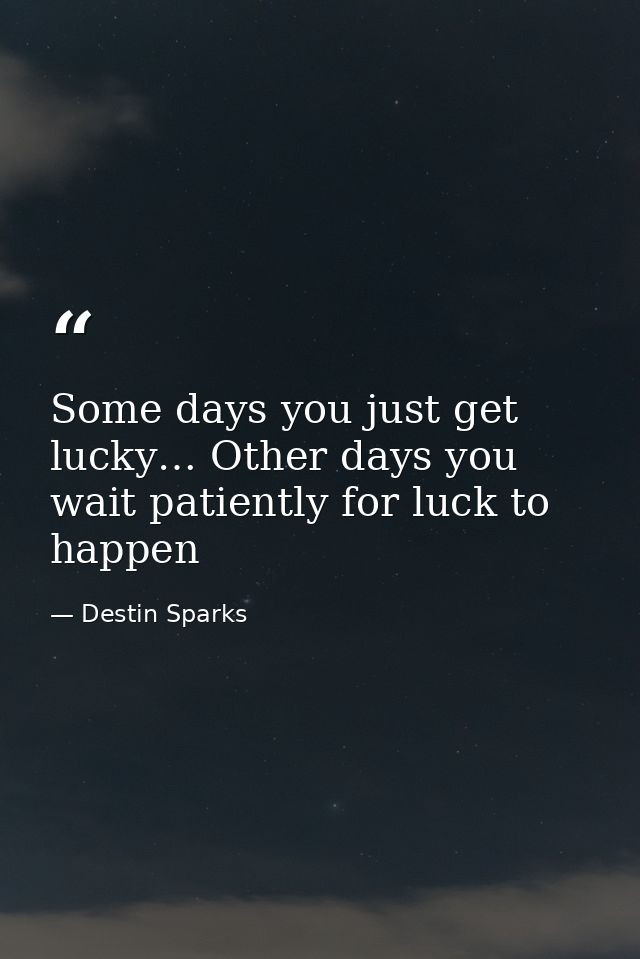Some days you just get lucky… Other days you wait patiently for luck to happen — Destin Sparks