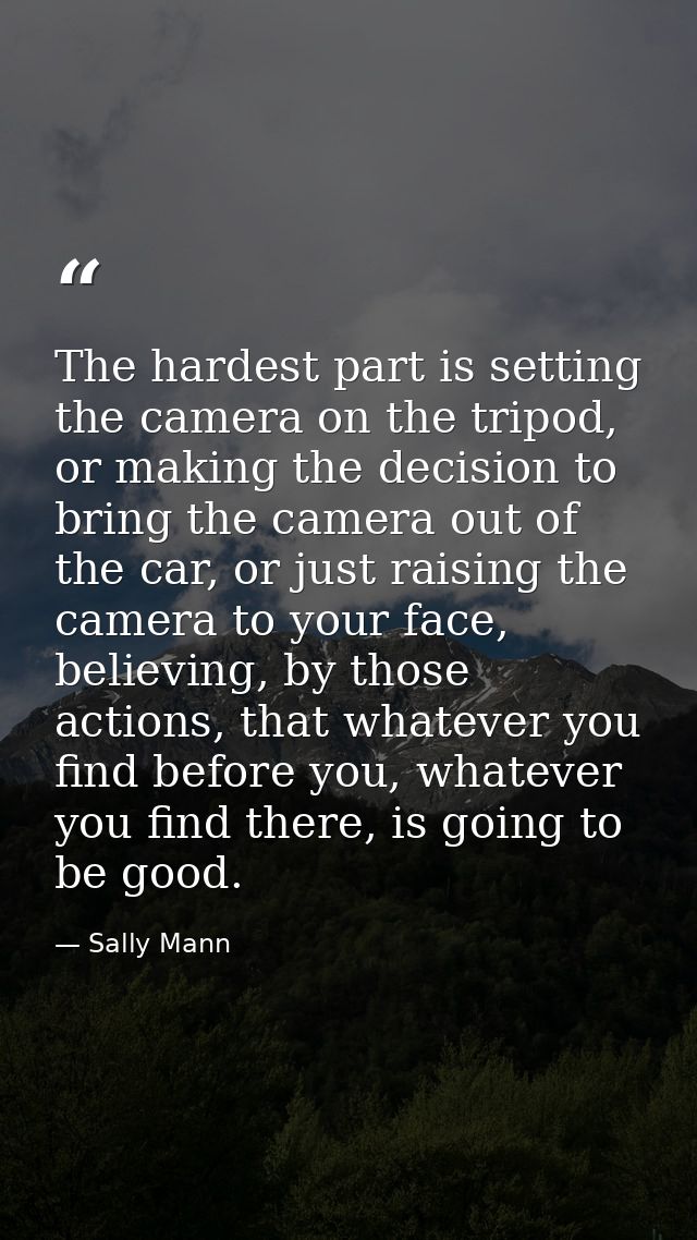 The hardest part is setting the camera on the tripod, or making the decision to bring the camera out of the car, or just — Sally Mann