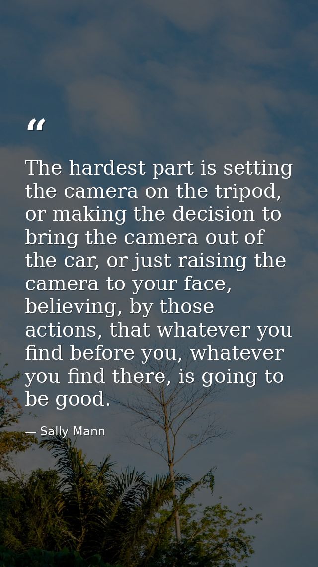 The hardest part is setting the camera on the tripod, or making the decision to bring the camera out of the car, or just — Sally Mann