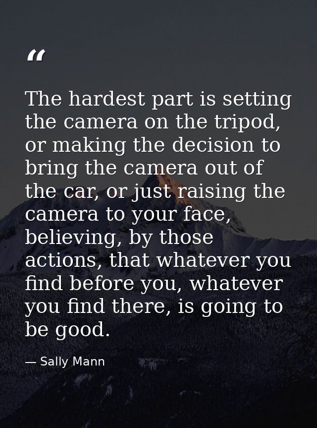 The hardest part is setting the camera on the tripod, or making the decision to bring the camera out of the car, or just — Sally Mann