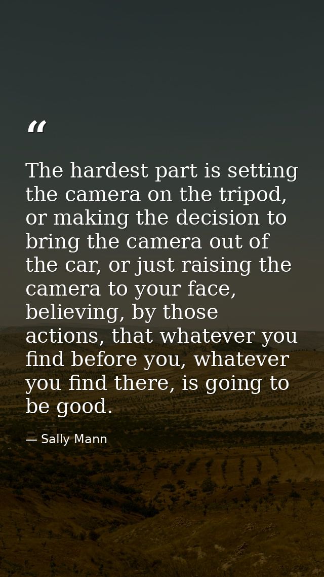 The hardest part is setting the camera on the tripod, or making the decision to bring the camera out of the car, or just — Sally Mann