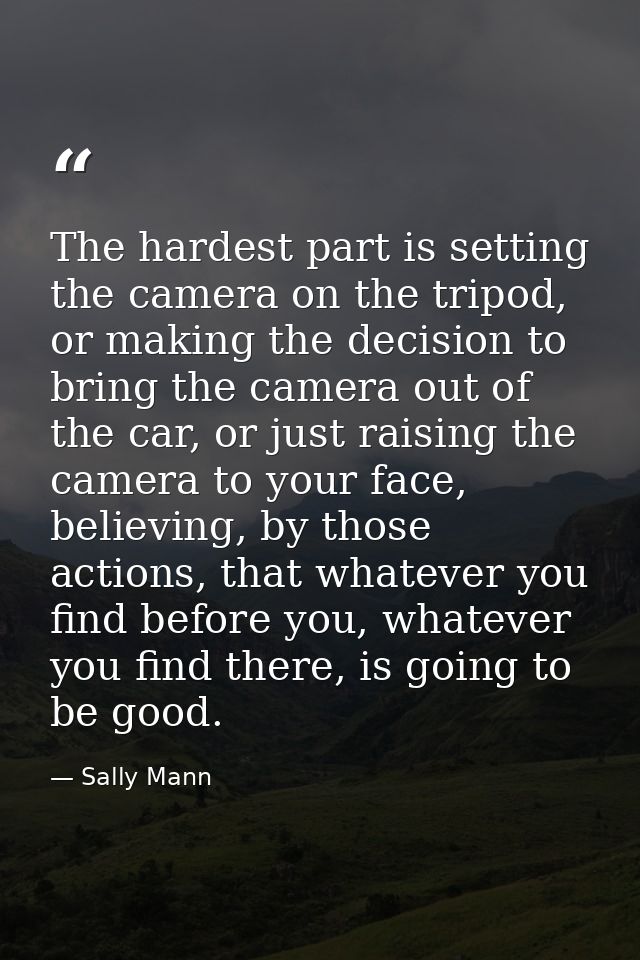 The hardest part is setting the camera on the tripod, or making the decision to bring the camera out of the car, or just — Sally Mann