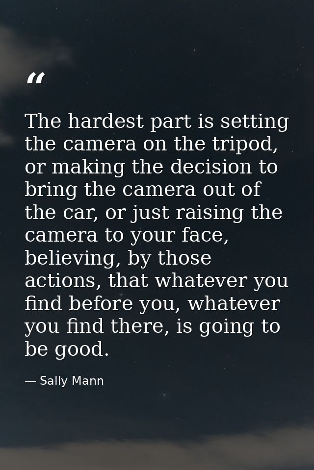 The hardest part is setting the camera on the tripod, or making the decision to bring the camera out of the car, or just — Sally Mann