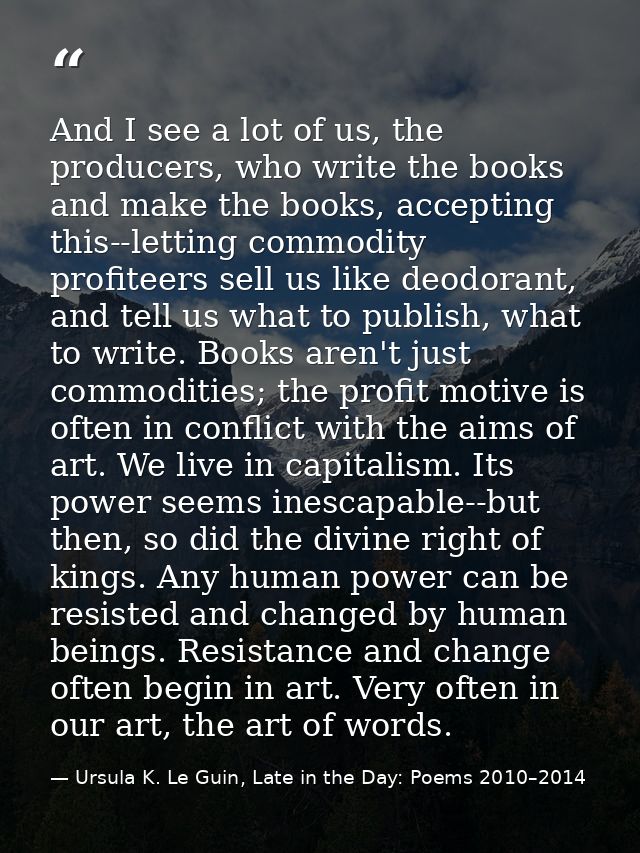 And I see a lot of us, the producers, who write the books and make the books, accepting this--letting commodity profitee — Ursula K. Le Guin, Late in the Day: Poems 2010–2014