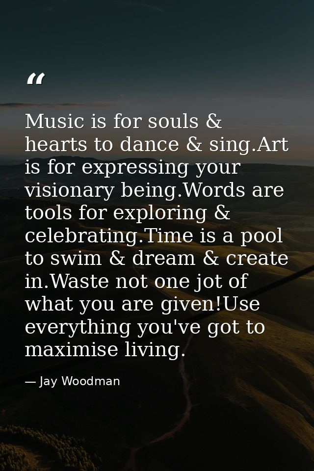 Music is for souls & hearts to dance & sing.Art is for expressing your visionary being.Words are tools for exploring & c — Jay Woodman