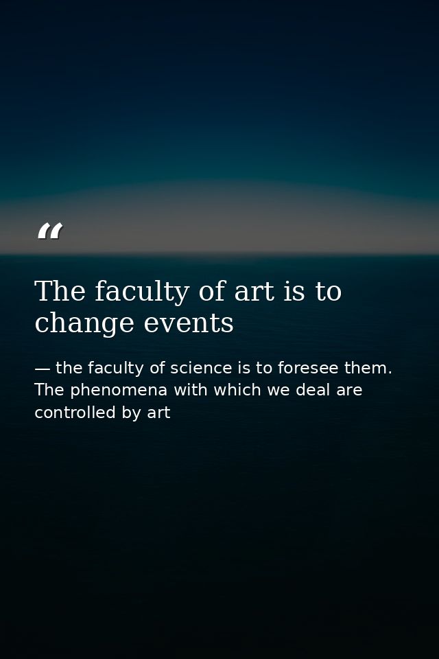 The faculty of art is to change events — the faculty of science is to foresee them. The phenomena with which we deal are controlled by art