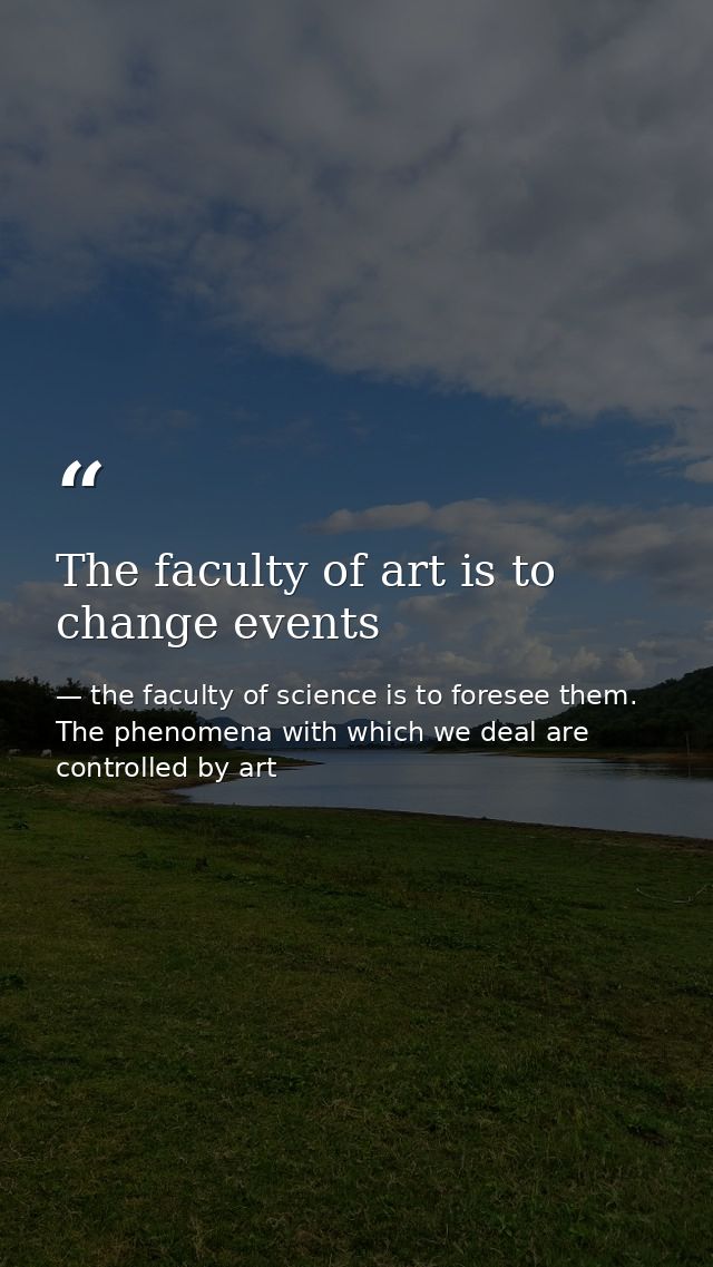 The faculty of art is to change events — the faculty of science is to foresee them. The phenomena with which we deal are controlled by art