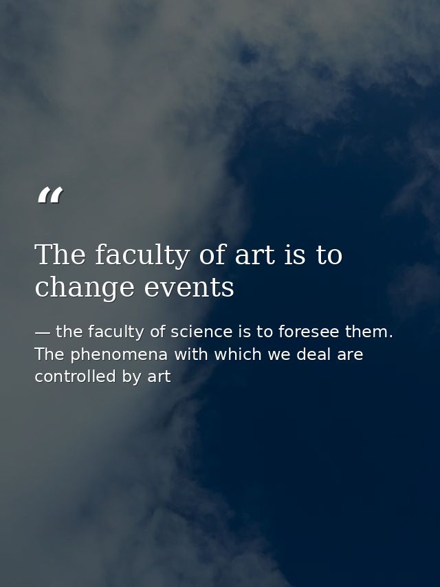 The faculty of art is to change events — the faculty of science is to foresee them. The phenomena with which we deal are controlled by art