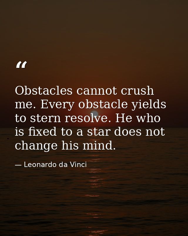 Obstacles cannot crush me. Every obstacle yields to stern resolve. He who is fixed to a star does not change his mind. — Leonardo da Vinci