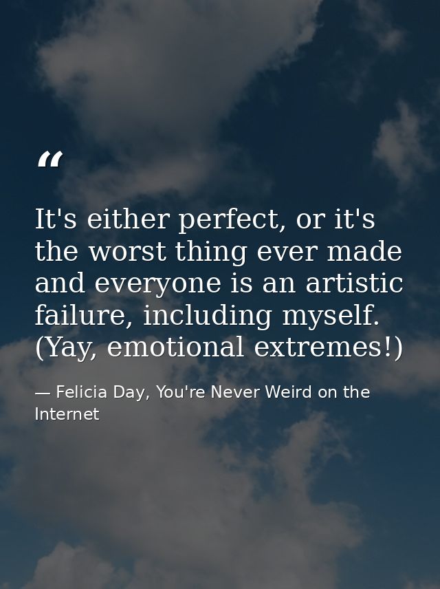 It's either perfect, or it's the worst thing ever made and everyone is an artistic failure, including myself. (Yay, emot — Felicia Day, You're Never Weird on the Internet