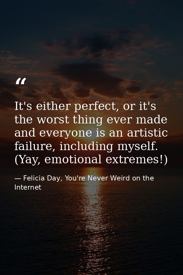It's either perfect, or it's the worst thing ever made and everyone is an artistic failure, including myself. (Yay, emot — Felicia Day, You're Never Weird on the Internet