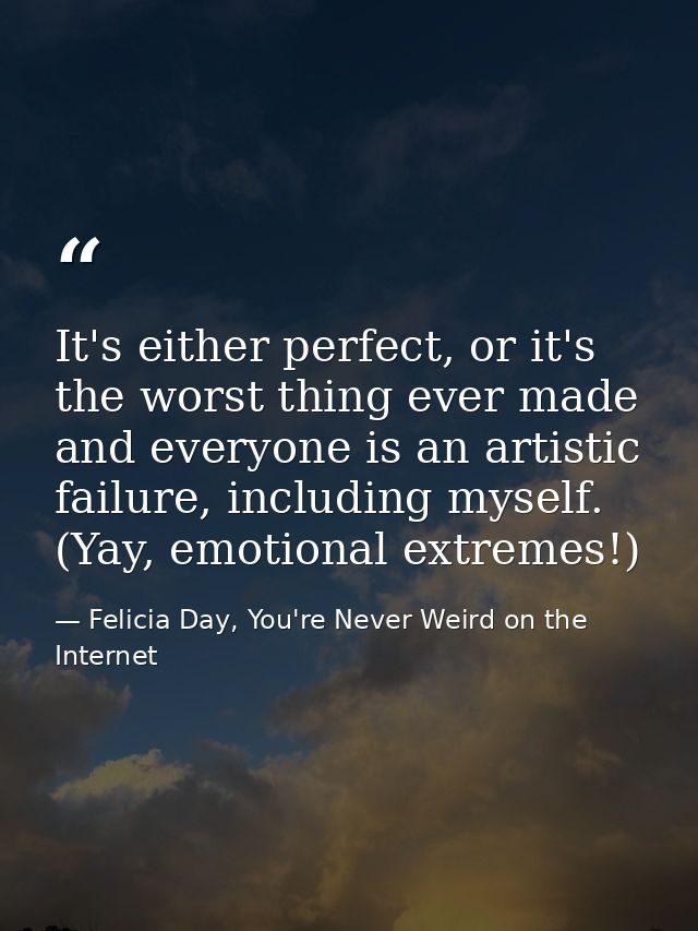 It's either perfect, or it's the worst thing ever made and everyone is an artistic failure, including myself. (Yay, emot — Felicia Day, You're Never Weird on the Internet