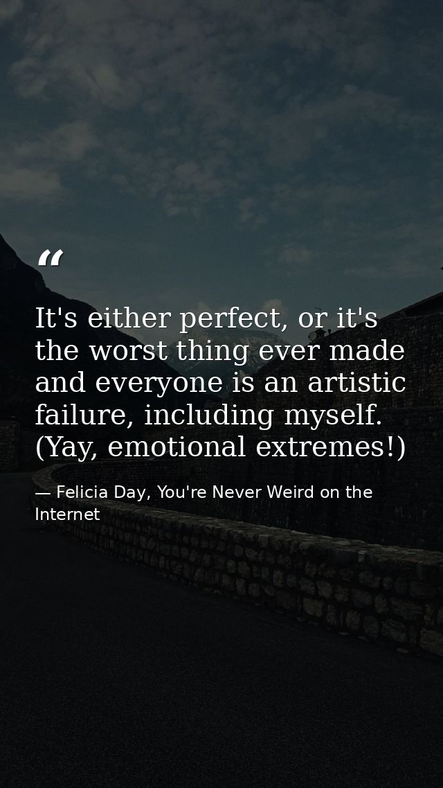 It's either perfect, or it's the worst thing ever made and everyone is an artistic failure, including myself. (Yay, emot — Felicia Day, You're Never Weird on the Internet