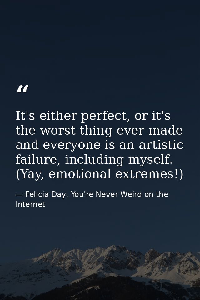It's either perfect, or it's the worst thing ever made and everyone is an artistic failure, including myself. (Yay, emot — Felicia Day, You're Never Weird on the Internet
