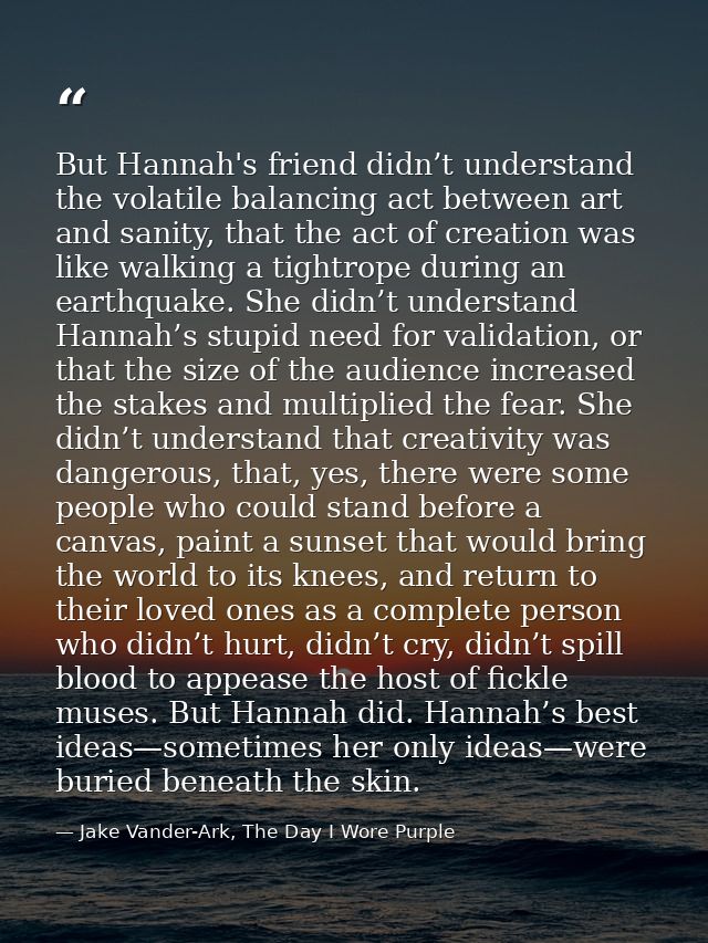 But Hannah's friend didn’t understand the volatile balancing act between art and sanity, that the act of creation was li — Jake Vander-Ark, The Day I Wore Purple