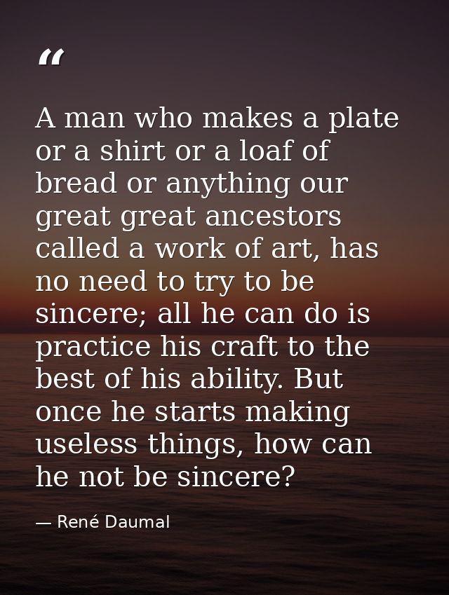 A man who makes a plate or a shirt or a loaf of bread or anything our great great ancestors called a work of art, has no — René Daumal
