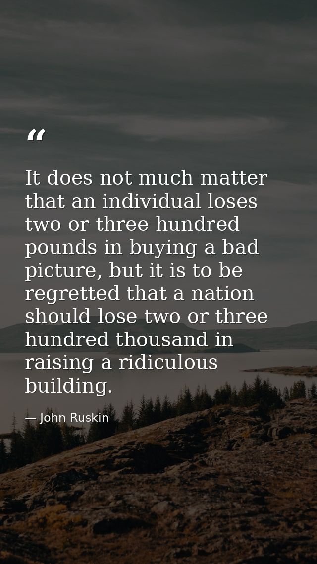 It does not much matter that an individual loses two or three hundred pounds in buying a bad picture, but it is to be re — John Ruskin
