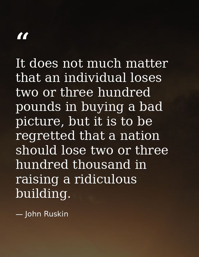 It does not much matter that an individual loses two or three hundred pounds in buying a bad picture, but it is to be re — John Ruskin