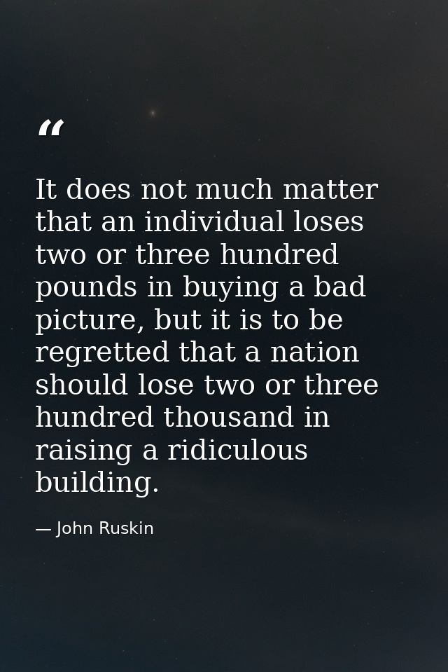 It does not much matter that an individual loses two or three hundred pounds in buying a bad picture, but it is to be re — John Ruskin