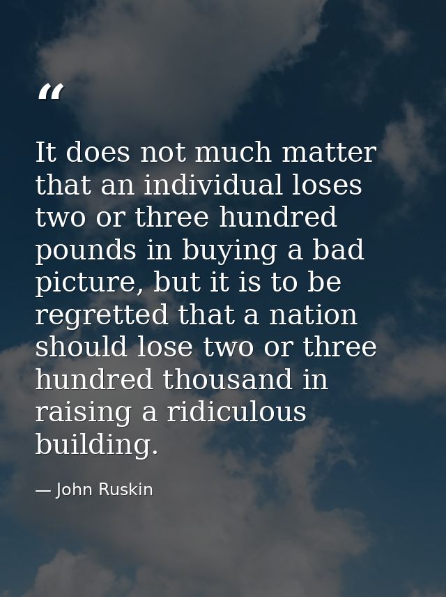 It does not much matter that an individual loses two or three hundred pounds in buying a bad picture, but it is to be re — John Ruskin