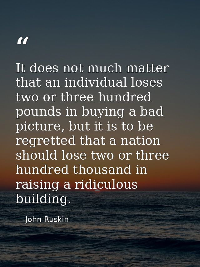 It does not much matter that an individual loses two or three hundred pounds in buying a bad picture, but it is to be re — John Ruskin