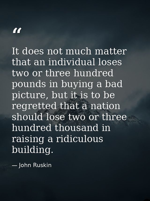 It does not much matter that an individual loses two or three hundred pounds in buying a bad picture, but it is to be re — John Ruskin