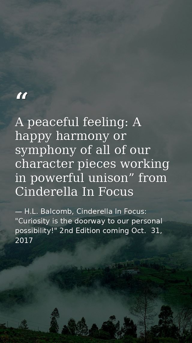 A peaceful feeling: A happy harmony or symphony of all of our character pieces working in powerful unison” from Cinderel — H.L. Balcomb, Cinderella In Focus: "Curiosity is the doorway to our personal possibility!" 2nd Edition coming Oct.  31, 2017