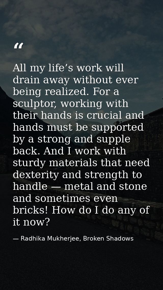 All my life’s work will drain away without ever being realized. For a sculptor, working with their hands is crucial and  — Radhika Mukherjee, Broken Shadows