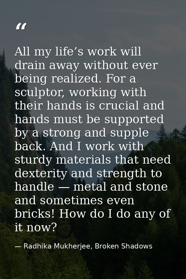 All my life’s work will drain away without ever being realized. For a sculptor, working with their hands is crucial and  — Radhika Mukherjee, Broken Shadows
