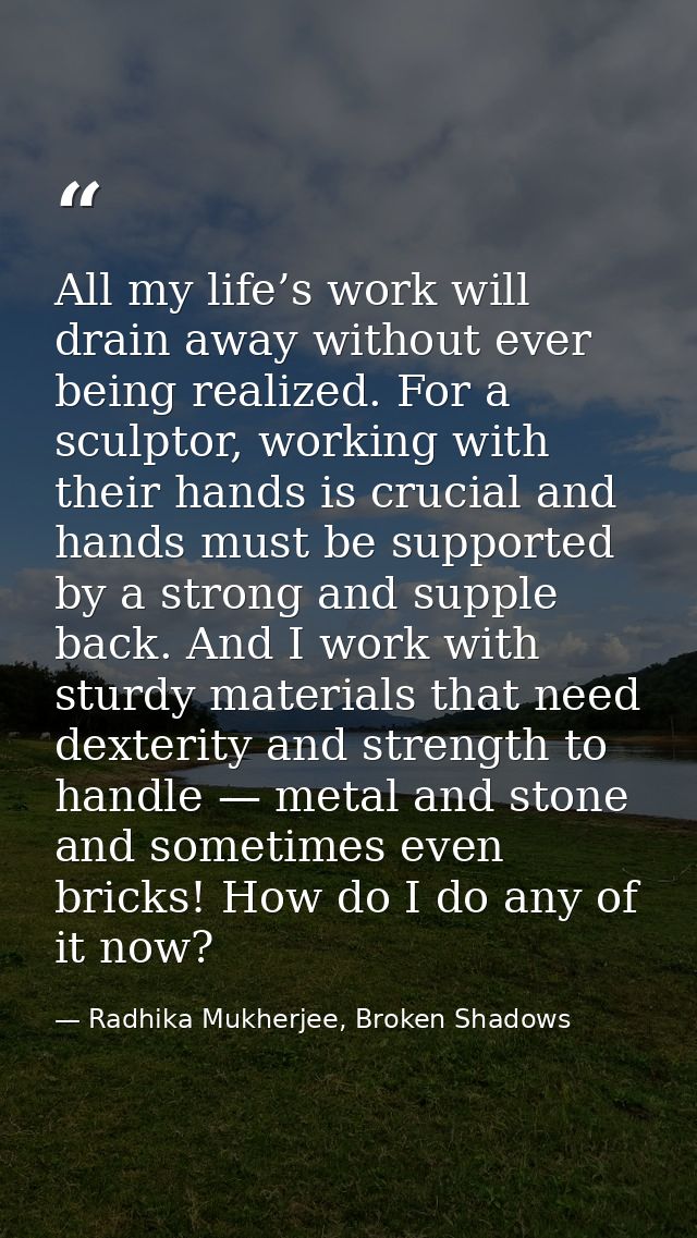 All my life’s work will drain away without ever being realized. For a sculptor, working with their hands is crucial and  — Radhika Mukherjee, Broken Shadows