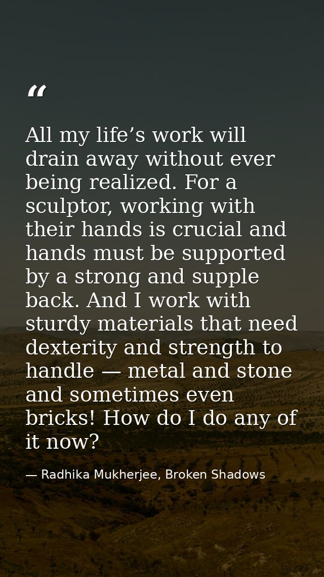 All my life’s work will drain away without ever being realized. For a sculptor, working with their hands is crucial and  — Radhika Mukherjee, Broken Shadows
