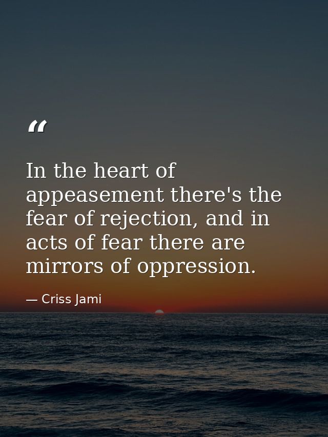 In the heart of appeasement there's the fear of rejection, and in acts of fear there are mirrors of oppression. — Criss Jami