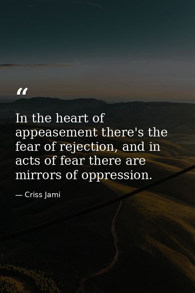 In the heart of appeasement there's the fear of rejection, and in acts of fear there are mirrors of oppression. — Criss Jami