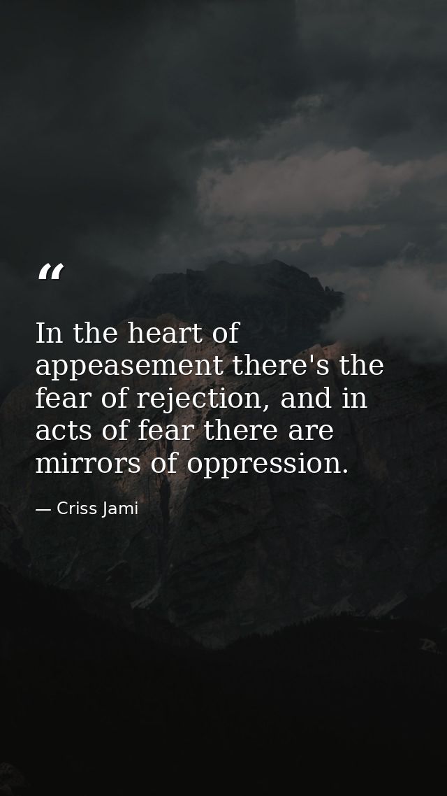 In the heart of appeasement there's the fear of rejection, and in acts of fear there are mirrors of oppression. — Criss Jami