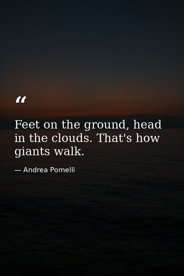 Feet on the ground, head in the clouds. That's how giants walk. — Andrea Pomelli