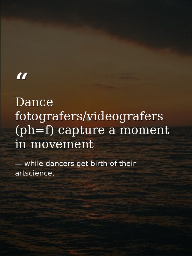 Dance fotografers/videografers (ph=f) capture a moment in movement — while dancers get birth of their artscience.