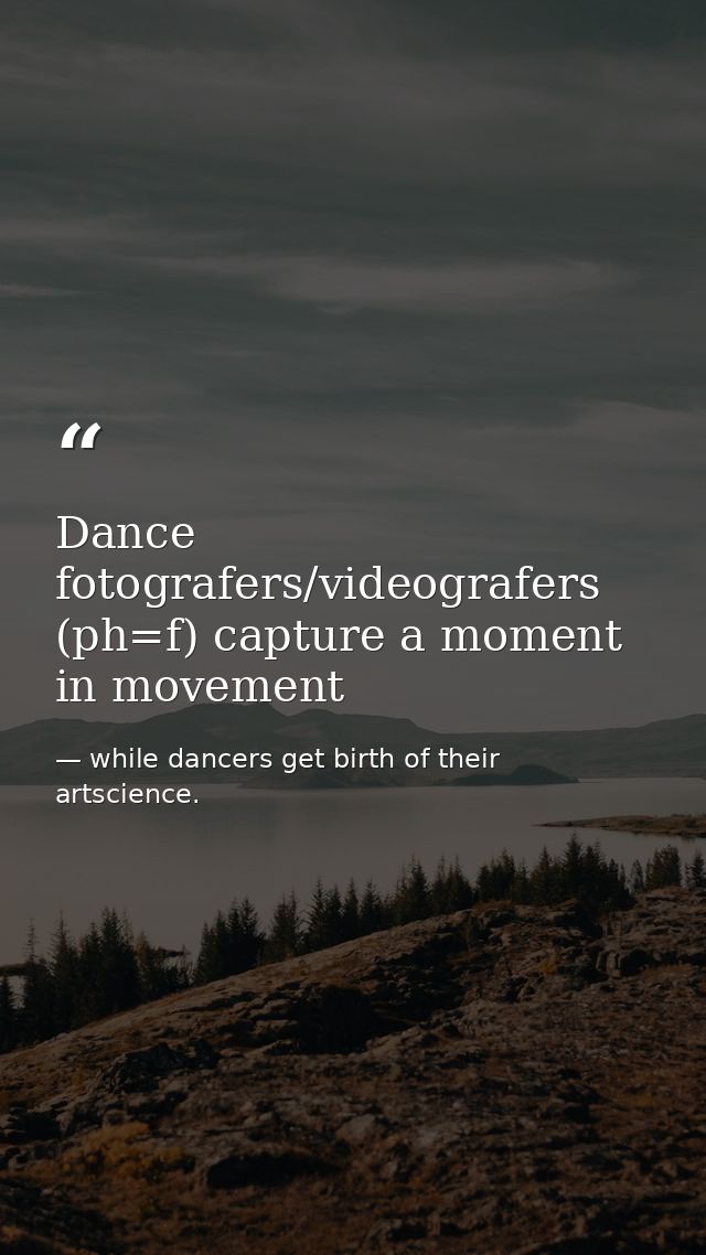 Dance fotografers/videografers (ph=f) capture a moment in movement — while dancers get birth of their artscience.