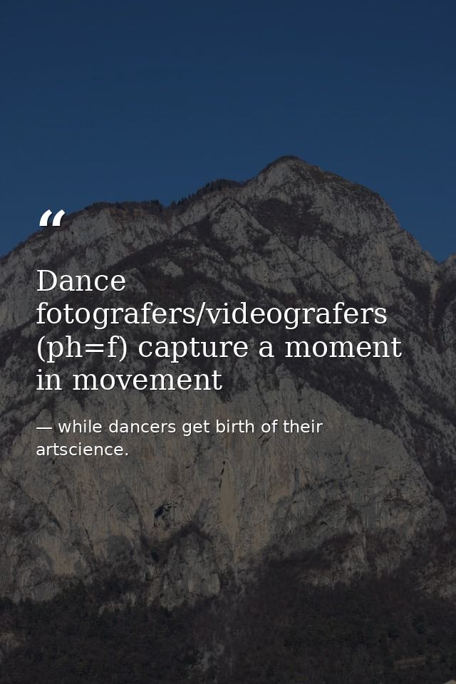Dance fotografers/videografers (ph=f) capture a moment in movement — while dancers get birth of their artscience.