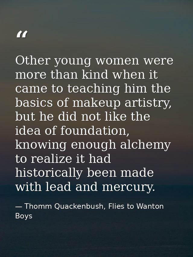 Other young women were more than kind when it came to teaching him the basics of makeup artistry, but he did not like th — Thomm Quackenbush, Flies to Wanton Boys