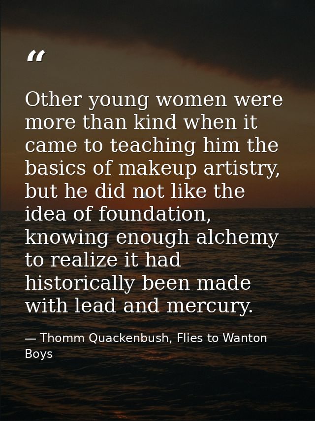 Other young women were more than kind when it came to teaching him the basics of makeup artistry, but he did not like th — Thomm Quackenbush, Flies to Wanton Boys