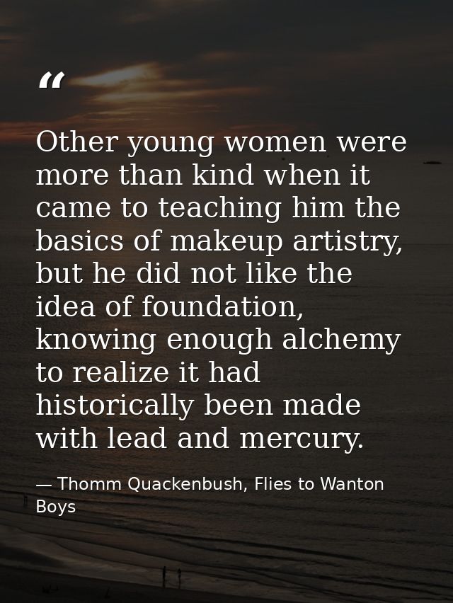 Other young women were more than kind when it came to teaching him the basics of makeup artistry, but he did not like th — Thomm Quackenbush, Flies to Wanton Boys